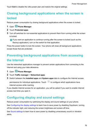 Page 81TouchExittodisabletheUltrapowerplanandrestoretheoriginalsettings.
Closingbackgroundapplicationswhenthescreenis
locked
Reducepowerconsumptionbyclosingbackgroundapplicationswhenthescreenislocked.
1 Open
PhoneManager .
2 Touch Protectedapps .
3 Turnoffswitchesfornon-essentialapplicationstopreventthemfromrunningwhilethescreen
islocked.
Ifyouwantanapplicationtocontinuerunningafterthescreenislocked(suchasthe...