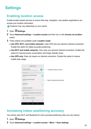 Page 92SettingsEnablinglocationaccessEnablelocation-basedservicestoensurethatmap,navigation,andweatherapplicationscan
accessyourlocationinformation.
Featuresmayvarydependingonyourcarrier.
1 OpenSettings .
2 Touch Advancedsettings !Locationaccess andthenturnonthe Accessmylocation
switch.
3 Threeoptionsareavailableunder Locationmode:
z UseGPS,Wi-Fi,andmobilenetworks :UsesGPSandyourphone'sInternetconnection....