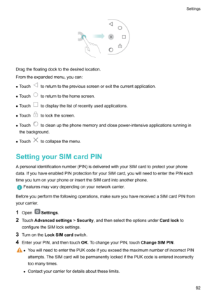 Page 97Dragthefloatingdocktothedesiredlocation.
Fromtheexpandedmenu,youcan:
z Touch
toreturntothepreviousscreenorexitthecurrentapplication.
z Touch
toreturntothehomescreen.
z Touch
todisplaythelistofrecentlyusedapplications.
z Touch
tolockthescreen.
z Touch
tocleanupthephonememoryandclosepower-intensiveapplicationsrunningin
thebackground.
z Touch
tocollapsethemenu.
SettingyourSIMcardPIN...