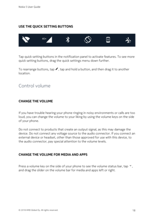 Page 18USE THE QUICK SETTING BUTTONS
Tap quick setting buttons in the notification panel to activate features. To see more 
quick setting buttons, drag the quick settings menu down further.
To rearrange buttons, tap , tap and hold a button, and then drag it to another 
location.
Control volume
CHANGE THE VOLUME
If you have trouble hearing your phone ringing in noisy environments or calls are too 
loud, you can change the volume to your liking by using the volume keys on the side 
of your phone. 
Do not connect...