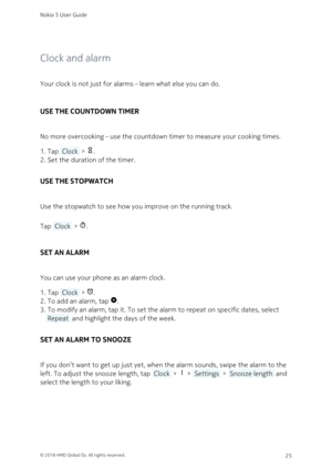 Page 25Clock and alarm
Your clock is not just for alarms – learn what else you can do.
USE THE COUNTDOWN TIMER
No more overcooking – use the countdown timer to measure your cooking times.
Tap  Clock  > .1. 
Set the duration of the timer.2. 
USE THE STOPWATCH
Use the stopwatch to see how you improve on the running track.
Tap  Clock  > .
SET AN ALARM
You can use your phone as an alarm clock. 
Tap  Clock  > 	.1. 
To add an alarm, tap 
.2. 
To modify an alarm, tap it. To set the alarm to repeat on specific dates,...