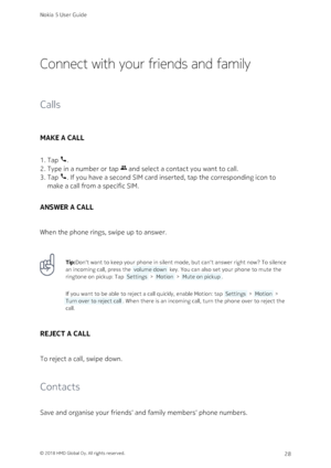 Page 28Connect with your friends and family
Calls
MAKE A CALL
Tap 
.1. 
Type in a number or tap  and select a contact you want to call.2. 
Tap 
. If you have a second SIM card inserted, tap the corresponding icon to 3. 
make a call from a specific SIM.
ANSWER A CALL
When the phone rings, swipe up to answer.
Tip:Don‘t want to keep your phone in silent mode, but can‘t answer right now? To silence 
an incoming call, press the  volume down  key. You can also set your phone to mute the 
ringtone on pickup: Tap...