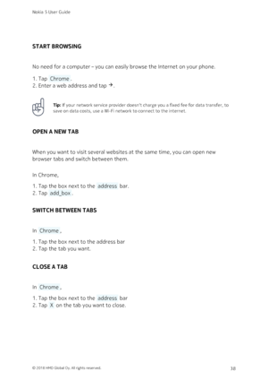 Page 38START BROWSING
No need for a computer – you can easily browse the Internet on your phone.
Tap  Chrome .1. 
Enter a web address and tap .2. 
Tip: If your network service provider doesn‘t charge you a fixed fee for data transfer, to 
save on data costs, use a Wi-Fi network to connect to the internet.
OPEN A NEW TAB
When you want to visit several websites at the same time, you can open new 
browser tabs and switch between them.
In Chrome,
Tap the box next to the  address  bar.1. 
Tap  add_box .2. 
SWITCH...