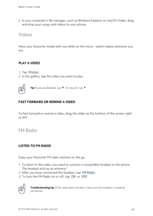 Page 46In your computer‘s file manager, such as Windows Explorer or macOS Finder, drag 2. 
and drop your songs and videos to your phone.
Videos
Have your favourite media with you while on the move – watch videos wherever you 
are.
PLAY A VIDEO
Tap  Photos .1. 
In the gallery, tap the video you want to play.2. 
Tip:To pause playback, tap  . To resume, tap .
FAST FORWARD OR REWIND A VIDEO
To fast forward or rewind a video, drag the slider at the bottom of the screen right 
or left.
FM Radio
LISTEN TO FM RADIO...