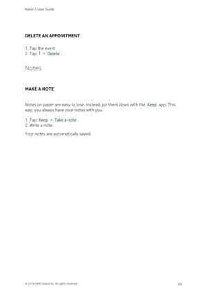 Page 49DELETE AN APPOINTMENT
Tap the event1. 
Tap  >  Delete .2. 
Notes
MAKE A NOTE
Notes on paper are easy to lose. Instead, jot them down with the  Keep  app. This 
way, you always have your notes with you. 
Tap  Keep  >  Take a note .1. 
Write a note.2. 
Your notes are automatically saved.
Nokia 5 User Guide
© 2018 HMD Global Oy. All rights reserved.49 