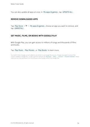 Page 54You can also update all apps at once. In  My apps & games , tap  UPDATE ALL .
REMOVE DOWNLOADED APPS
Tap  Play Store  >   >  My apps & games , choose an app you want to remove, and 
tap  UNINSTALL .
GET MUSIC, FILMS, OR BOOKS WITH GOOGLE PLAY
With Google Play, you can gain access to millions of songs and thousands of films 
and books. 
Tap  Play Music ,  Play Movies , or  Play Books  to learn more.
¹
You need to have a Google account added to your phone to use Google Play services. Charges may apply to...