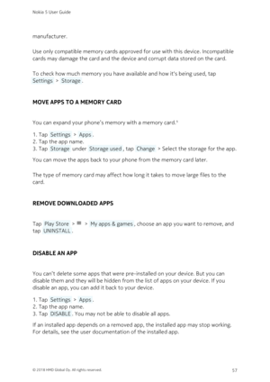Page 57manufacturer.
Use only compatible memory cards approved for use with this device. Incompatible 
cards may damage the card and the device and corrupt data stored on the card.
To check how much memory you have available and how it‘s being used, tap 
 Settings  >  Storage .
MOVE APPS TO A MEMORY CARD
You can expand your phone’s memory with a memory card.¹
Tap  Settings  >  Apps .1. 
Tap the app name.2. 
Tap  Storage  under  Storage used , tap  Change  > Select the storage for the app.3. 
You can move the...