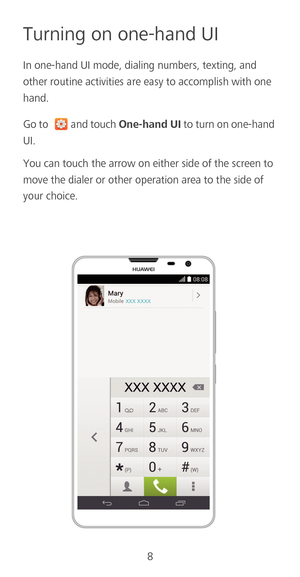 Page 108
Turning on one-hand UI
In one-hand UI mode, dialing numbers, texting, and 
other routine activities are easy to accomplish with one 
hand.
Go to and touch One-hand UI to turn on one-hand UI. 
You can touch the arrow on either side of the screen to 
move the dialer or other operation area to the side of 
your choice.  