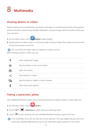 Page 2117
8 Multimedia
Viewing photos or videos
Gallery enables you to conveniently view photos and videos. It automatically searches and organizes 
photos and videos stored on your HUAWEI MediaPads internal storage and the microSD card for your 
easy reference. 
1. On the home screen, touch Gallery t o  o pen  Gal l er y .
2. Touch a photo or video to view it in full screen mode. Flick your finger left or right across the screen 
to view the previous or next file.
 You can pinch two fingers apart or together...