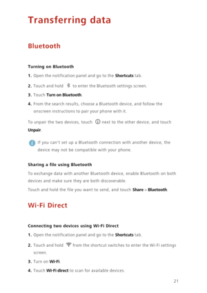 Page 2421
Transferring data
Bluetooth
 
Turning on Bluetooth
1. Open the notification panel and go to the Shortcuts tab.
2. Touch and hold to enter the Bluetooth settings screen.
3. Touch Turn on Bluetooth. 
4. From the search results, choose a Bluetooth device, and follow the 
onscreen instructions to pair your phone with it. 
To unpair the two devices, touch  next to the other device, and touch 
Unpair.
 
If you cant set up a Bluetooth connection with another device, the 
device may not be compatible with...