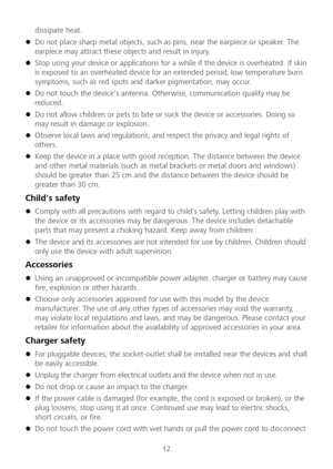 Page 1312 
dissipate heat. 
 
 Do not place sharp metal objects, such as pins, near the earpiece or speaker. The 
earpiece may attract the se objects and result in injury.   
 Stop using your device or applications for a while if the device is overheated. If skin 
is exposed to an overheated device for an extended period, low temperature burn 
symptoms, such as red spots and darker pigmentation, m ay occur.  
 Do not touch the device's antenna. Otherwise, communication quality may be 
reduced.   
 Do...