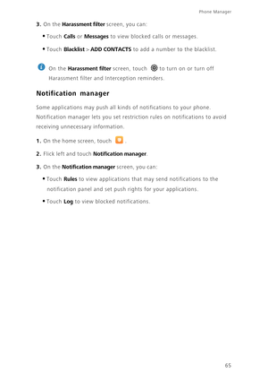 Page 6965
Phone Manager 
3. On the Harassment filter screen, you can: 
•Touch Calls or Messages to view blocked calls or messages. 
•Touch Blacklist > ADD CONTACTS to add a number to the blacklist. 
 
On the Harassment filter screen, touch  to turn on or turn off  
Harassment filter and In terception reminders.
Notification manager
Some applications may push all kinds of notifications to your phone.  
Notification manager lets  you set restriction rules on notifications to avoid  
receiving unnecessary...