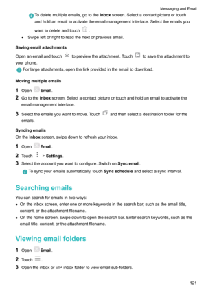 Page 127Todeletemultipleemails,gototheInboxscreen.Selectacontactpictureortouch
andholdanemailtoactivatetheemailmanagementinterface.Selecttheemailsyou
wanttodeleteandtouch
.
z Swipeleftorrighttoreadthenextorpreviousemail.
Savingemailattachments Openanemailandtouch
topreviewtheattachment.Touchtosavetheattachmentto
yourphone.
Forlargeattachments,openthelinkprovidedintheemailtodownload.
Movingmultipleemails
1 Open
Email .
2 Gotothe...
