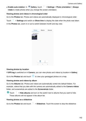 Page 148zEnableauto-rotation :InGallery,touch!Settings !Photoorientation !Always
rotate torotatephotoswhenyouchangethescreenorientation.
Viewingphotosandvideosinchronologicalorder
Gotothe Photostab.Photosandvideosareautomaticallydisplayedinchronologicalorder.
Touch
! Settings andswitchon Showtimetodisplaythedatewhenthephotowastaken.
Inthe Photos tab,zoominorouttoswitchbetweenmonthanddayview.

Viewingphotosbylocation
If GPStag...