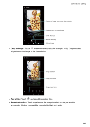 Page 151zCropanimage :Touchtoselectthecropratio(forexample,16:9).Dragthedotted
edgestocroptheimagetothedesiredsize.

z Addafilter :Touchandselectthedesiredfilter.
z Accentuatecolors :Touchanywhereontheimagetoselectacoloryouwantto
accentuate.Allothercolorswillbeconvertedtoblackandwhite.

CameraandGallery145Undo changes
Rotate vertically
Mirror image
Swipe screen to rotate image
Portion of image to preserve after rotation  Crop proportions
Crop selection...
