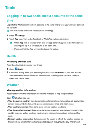 Page 165ToolsLoggingintotwosocialmediaaccountsatthesame
time LogintotwoWhatsapporFacebookaccountsatthesametimetokeepyourworkandpersonal
lifeseparate.
ThisfeatureonlyworkswithFacebookandWhatsApp.
1 OpenSettings .
2 Touch Apptwin .TurnontheFacebookorWhatsAppswitchesasdesired.
zWhen Apptwin isenabledforanapp,twoappiconswillappearonthehomescreen,
allowingyoulogintotwoaccountsatthesametime.
z...