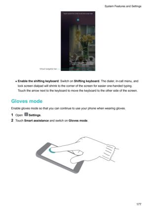 Page 183zEnabletheshiftingkeyboard :SwitchonShiftingkeyboard .Thedialer,in-callmenu,and
lockscreendialpadwillshrinktothecornerofthescreenforeasierone-handedtyping.
Touchthearrownexttothekeyboardtomovethekeyboardtotheothersideofthescreen.
Glovesmode Enableglovesmodesothatyoucancontinuetouseyourphonewhenwearinggloves.
1 Open
Settings .
2 Touch Smartassistance andswitchonGlovesmode.

SystemFeaturesandSettings177Virtual navigation bar    