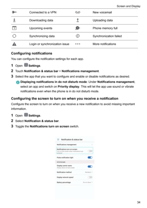 Page 40ConnectedtoaVPNNewvoicemailDownloadingdataUploadingdataUpcomingeventsPhonememoryfullSynchronizingdataSynchronizationfailedLoginorsynchronizationissueMorenotifications
Configuringnotifications
Youcanconfigurethenotificationsettingsforeachapp.
1 Open
Settings .
2 Touch Notification&statusbar !Notificationsmanagement .
3 Selecttheappthatyouwanttoconfigureandenableordisablenotificationsasdesired.
Displayingnotificationsindonotdisturbmode...