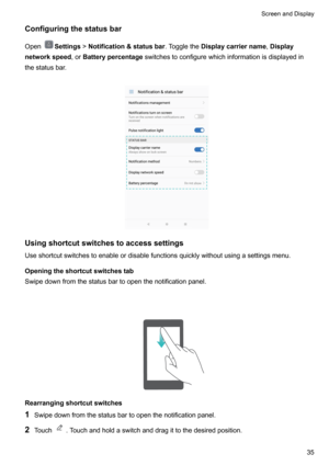 Page 41Configuringthestatusbar
Open
Settings !Notification&statusbar .ToggletheDisplaycarriername ,Display
networkspeed ,orBatterypercentage switchestoconfigurewhichinformationisdisplayedin
thestatusbar.

Usingshortcutswitchestoaccesssettings
Useshortcutswitchestoenableordisablefunctionsquicklywithoutusingasettingsmenu.
Openingtheshortcutswitchestab
Swipedownfromthestatusbartoopenthenotificationpanel. 
Rearrangingshortcutswitches
1...