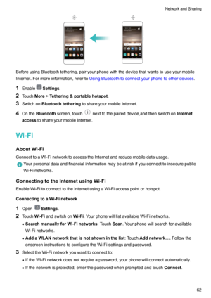 Page 68BeforeusingBluetoothtethering,pairyourphonewiththedevicethatwantstouseyourmobileInternet.Formoreinformation,referto UsingBluetoothtoconnectyourphonetootherdevices .
1 Enable
Settings .
2 Touch More!Tethering&portablehotspot .
3 Switchon Bluetoothtethering toshareyourmobileInternet.
4 Onthe Bluetooth screen,touch
nexttothepaireddevice,andthenswitchon Internet
access toshareyourmobileInternet.
Wi-Fi
AboutWi-Fi...