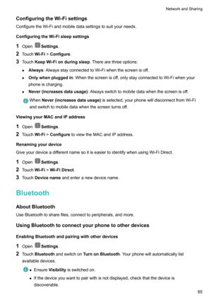 Page 71ConfiguringtheWi-Fisettings
ConfiguretheWi-Fiandmobiledatasettingstosuityourneeds.
ConfiguringtheWi-Fisleepsettings
1 Open
Settings .
2 Touch Wi-Fi!Configure .
3 Touch KeepWi-Fionduringsleep .Therearethreeoptions:
z Always :AlwaysstayconnectedtoWi-Fiwhenthescreenisoff.
z Onlywhenpluggedin :Whenthescreenisoff,onlystayconnectedtoWi-Fiwhenyour
phoneischarging.
z Never(increasesdatausage) :Alwaysswitchtomobiledatawhenthescreenisoff....