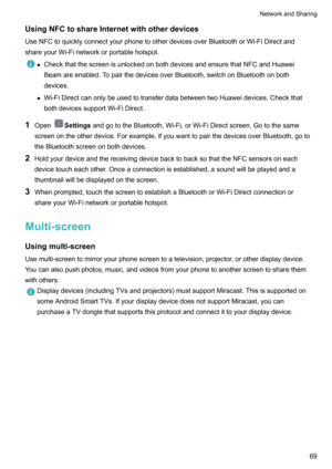 Page 75UsingNFCtoshareInternetwithotherdevices
UseNFCtoquicklyconnectyourphonetootherdevicesoverBluetoothorWi-FiDirectand shareyourWi-Finetworkorportablehotspot.z CheckthatthescreenisunlockedonbothdevicesandensurethatNFCandHuawei
Beamareenabled.TopairthedevicesoverBluetooth,switchonBluetoothonboth
devices.
z Wi-FiDirectcanonlybeusedtotransferdatabetweentwoHuaweidevices.Checkthat
bothdevicessupportWi-FiDirect.
1 OpenSettings...