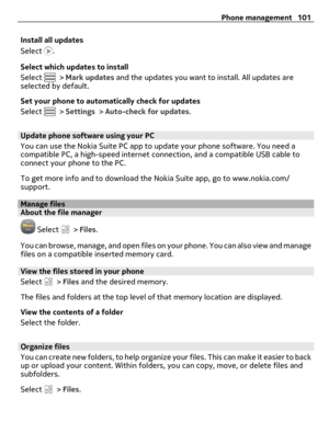 Page 101Install all updates
Select 
.
Select which updates to install
Select 
 > Mark updates and the updates you want to install. All updates are
selected by default.
Set your phone to automatically check for updates
Select 
 > Settings > Auto-check for updates.
Update phone software using your PC
You can use the Nokia Suite PC app to update your phone software. You need a
compatible PC, a high-speed internet connection, and a compatible USB cable to
connect your phone to the PC.
To get more info and to...