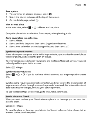 Page 89Save a place
1 To search for an address or place, select 
.
2 Select the places info area at the top of the screen.
3 On the details page, select 
.
View a saved place
In the main view, select 
 >  > Places and the place.
Group the places into a collection, for example, when planning a trip.
Add a saved place to a collection
1 Select Places.
2 Select and hold the place, then select Organize collections.
3 Select New collection or an existing collection, then select 
.
Synchronize your Favorites
Plan a...