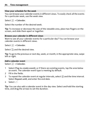 Page 94View your schedule for the week
You can browse your calendar events in different views. To easily check all the events
for a particular week, use the week view.
Select 
 > Calendar.
Select the number of the desired week.
Tip: To increase or decrease the size of the viewable area, place two fingers on the
screen, and slide them apart or together.
Browse your calendar in different views
Want to see all your calendar events for a particular day? You can browse your
calendar events in different views.
Select...