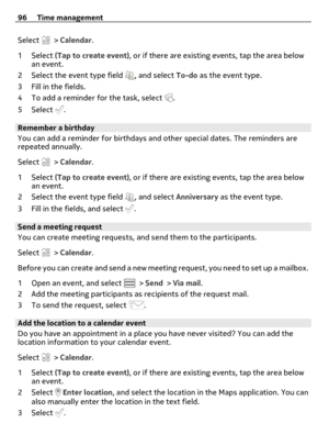 Page 96Select  > Calendar.
1Select (Tap to create event), or if there are existing events, tap the area below
an event.
2 Select the event type field 
, and select To-do as the event type.
3 Fill in the fields.
4 To add a reminder for the task, select 
.
5Select 
.
Remember a birthday
You can add a reminder for birthdays and other special dates. The reminders are
repeated annually.
Select 
 > Calendar.
1Select (Tap to create event), or if there are existing events, tap the area below
an event.
2 Select the...