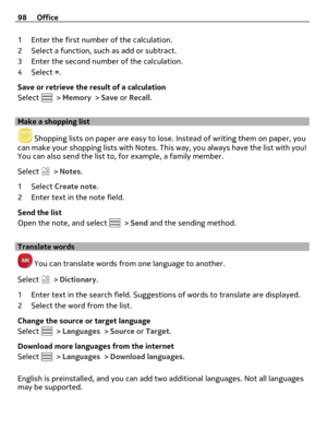 Page 981 Enter the first number of the calculation.
2 Select a function, such as add or subtract.
3 Enter the second number of the calculation.
4Select =.
Save or retrieve the result of a calculation
Select 
 > Memory > Save or Recall.
Make a shopping list
 Shopping lists on paper are easy to lose. Instead of writing them on paper, you
can make your shopping lists with Notes. This way, you always have the list with you!
You can also send the list to, for example, a family member.
Select 
 > Notes.
1Select...