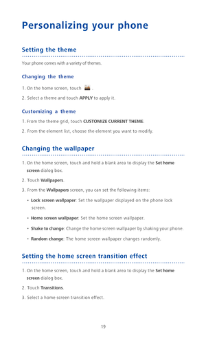 Page 2419
Personalizing your phone
Setting the theme
Your phone comes with a variety of themes. 
Changing the theme
1. On the home screen, touch .
2. Select a theme and touch APPLY to apply it.
Customizing a theme
1. From the theme grid, touch CUSTOMIZE CURRENT THEME. 
2. From the element list, choose the element you want to modify.
Changing the wallpaper
1. On the home screen, touch and hold a blank area to display the Set home 
screen
 dialog box.
2. Touch Wallpapers. 
3. From the Wallpapers screen, you can...