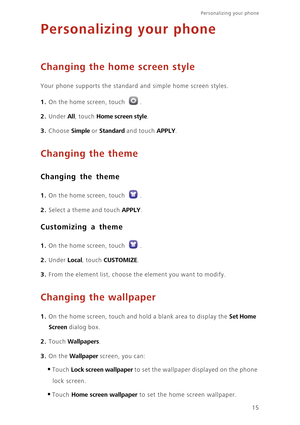 Page 1915
Personalizing your phone  
Personalizing your phone
Changing the home screen style
Your phone supports the standard and simple home screen styles.
1. On the home screen, touch .
2. Under All, touch Home screen style. 
3. Choose Simple or Standard and touch APPLY. 
Changing the theme
Changing the theme
1. On the home screen, touch .
2. Select a theme and touch APPLY.
Customizing a theme
1. On the home screen, touch .
2. Under Local, touch CUSTOMIZE. 
3. From the element list, choose the element you...