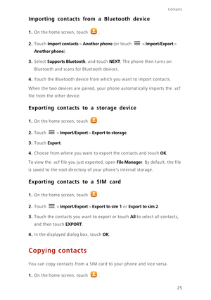 Page 2925
Contacts
Importing contacts from a Bluetooth device
1. On the home screen, touch .
2. Touch Import contacts > Another phone (or touch  > Import/Export > 
Another phone). 
3. Select Supports Bluetooth, and touch NEXT. The phone then turns on 
Bluetooth and scans for Bluetooth devices. 
4. Touch the Bluetooth device from which you want to import contacts. 
When the two devices are paired, your phone automatically imports the .vcf 
file from the other device. 
Exporting contacts to a storage device
1. On...