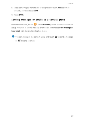 Page 3127
Contacts
5. Select contacts you want to add to the group or touch All to sel ec t al l 
contacts, and then touch 
ADD. 
6. Touch SAVE. 
Sending messages or emails to a contact group
On the home screen, touch  . Under Favorites, touch and hold the contact 
group you want to send a message or email to, and choose 
Send message or 
Send email from the displayed option menu. 
 
You can also open the contact group and touch  to send a message 
or  to send an email. 
@ 