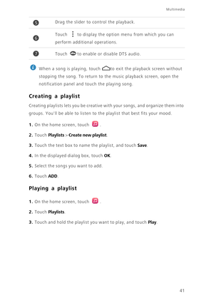 Page 4541
Multimedia
 
When a song is playing, touch  to exit the playback screen without 
stopping the song. To return to the music playback screen, open the 
notification panel and touch the playing song. 
Creating a playlist
Creating playlists lets you be creative with your songs, and organize them into 
groups. Youll be able to listen to the playlist that best fits your mood. 
1. On the home screen, touch .
2. Touch Playlists > Create new playlist. 
3. Touch the text box to name the playlist, and touch...