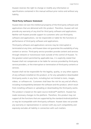 Page 7369
Legal Notice 
Huawei reserves the right to change or modify any information or 
specifications contained in this manual without prior notice and without any 
liability.
Third-Party Software Statement
Huawei does not own the intellectual property of the third-party software and 
applications that are delivered with this product. Therefore, Huawei will not 
provide any warranty of any kind for third party software and applications. 
Neither will Huawei provide support to customers who use third-party...