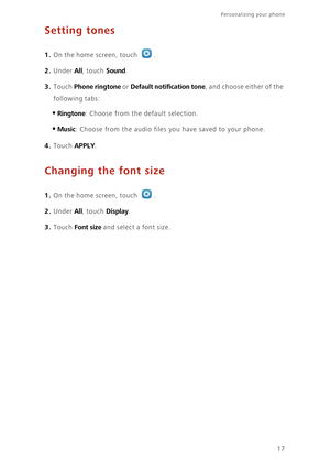 Page 2117
Personalizing your phone  
Setting tones
1. On the home screen, touch .
2. Under All, touch Sound. 
3. Touch Phone ringtone or Default notification tone, and choose either of the 
following tabs:
•Ringtone: Choose from the default selection.
•Music: Choose from the audio files you have saved to your phone.
4. Touch APPLY. 
Changing the font size
1. On the home screen, touch .
2. Under All, touch Display. 
3. Touch Font size and select a font size. 