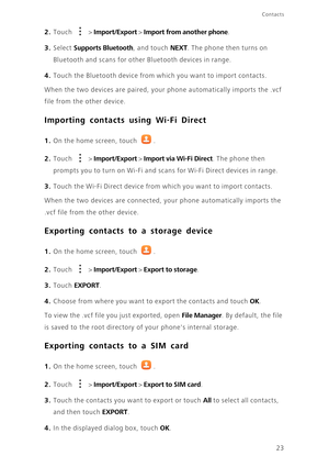 Page 2723
Contacts
2. Touch  > Import/Export > Import from another phone. 
3. Select Supports Bluetooth, and touch NEXT. The phone then turns on 
Bluetooth and scans for other Bluetooth devices in range. 
4. Touch the Bluetooth device from which you want to import contacts. 
When the two devices are paired, your phone automatically imports the .vcf 
file from the other device. 
Importing contacts using Wi-Fi Direct
1. On the home screen, touch .
2. Touch  > Import/Export > Import via Wi-Fi Direct. The phone...