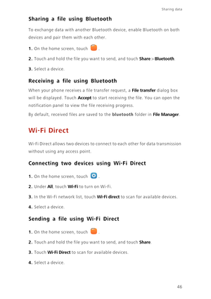 Page 50Sharing data 
46
Sharing a file using Bluetooth
To exchange data with another Bluetooth device, enable Bluetooth on both 
devices and pair them with each other. 
1. On the home screen, touch .
2. Touch and hold the file you want to send, and touch Share > Bluetooth. 
3. Select a device.
Receiving a file using Bluetooth
When your phone receives a file transfer request, a File transfer dialog box 
will be displayed. Touch 
Accept to start receiving the file. You can open the 
notification panel to view the...