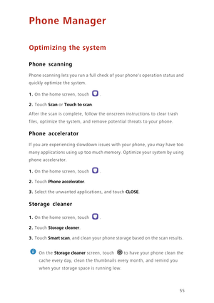 Page 5955
Phone Manager
Optimizing the system
Phone scanning
Phone scanning lets you run a full check of your phones operation status and 
quickly optimize the system.
1. On the home screen, touch .
2. Touch Scan or Touch to scan.
After the scan is complete, follow the onscreen instructions to clear trash 
files, optimize the system, and remove potential threats to your phone.
Phone accelerator
If you are experiencing slowdown issues with your phone, you may have too 
many applications using up too much memory....