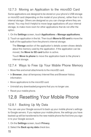 Page 7372
12.7.3  Moving an Application to the microSD Card
Some applications are designed to be stored on your phone’s USB storage 
or microSD card (depending on the model of your phone), rather than in its 
internal storage. Others are designed so you can change where they are 
stored. You may find it helpful to move large applications off your internal 
storage, to make more room for other applications that do not offer the 
option.
1. On the 
Settings screen, touch Applications > Manage applications.
2....