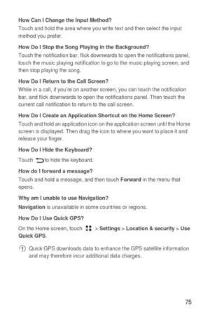 Page 7675
How Can I Change the Input Method?Touch and hold the area where you write text and then select the input 
method you prefer.
How Do I Stop the Song Playing in the Background?Touch the notification bar, flick downwards to open the notifications panel, 
touch the music playing notification to go to the music playing screen, and 
then stop playing the song.
How Do I Return to the Call Screen?While in a call, if you’re on another screen, you can touch the notification 
bar, and flick downwards to open the...