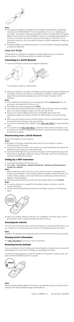 Page 3 
 
 
 
Note:  
 Only use power adapters compatible with the Wingle and provided by a designated 
manufacturer (HW-050100xxW: The first x represents U, E, B, A, or J, depending on 
your region. The second x represents generation number.). For details about the specific 
adapter model, contact an authorized dealer. Use of an incompatible power adapter or 
one from an unknown manufacturer may cause the Wingle to malfunction, fail, or 
could even cause a fire. Such use voids all warranties, whether...