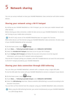 Page 1612
5 Network sharing
You can use various methods to share your HUAWEI MediaPads data connection with other wireless 
devices.
Sharing your network using a Wi-Fi hotspot
By setting up your HUAWEI MediaPad as a Wi-Fi hotspot, you can share your mobile network with 
other devices.
Before sharing your data connection, enable the data service on your HUAWEI MediaPad. For details, 
see 
Turning on your mobile data connection. The Wi-Fi only version of the HUAWEI MediaPad does not support this function.
When...