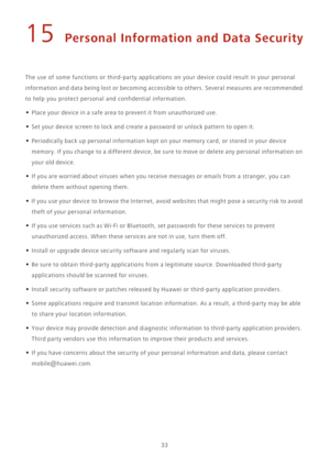 Page 3733
15 Personal Information and Data Security
The use of some functions or third-party applications on your device could result in your personal 
information and data being lost or becoming accessible to others. Several measures are recommended 
to help you protect personal and confidential information.
• Place your device in a safe area to prevent it from unauthorized use.
• Set your device screen to lock and create a password or unlock pattern to open it.
• Periodically back up personal information kept...