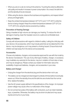 Page 7268
•   When you are on a call, do not touch the antenna. Touching the antenna affects the 
call quality and results in increase in power consumption. As a result, the talk time 
and the standby time are reduced.
•   While using the device, observe the local laws and regulations, and respect others 
privacy and legal rights.
•   Keep the ambient temperature between 32°F (0°C) and 113°F (45°C) while the 
device is being charged. Keep the ambient temperature between 32°F (0°C) to 
113°F (45°C) for using the...