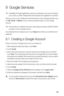 Page 4743
9  Google Services
 Availability of Google applications, services, and features may vary according to 
your country or carrier. Please follow the local laws and regulations to use them.
When you turn on your mobile phone for the first time, touch a Google services such 
as 
Talk, Gmail, or Market, and you will be prompted to sign in to your Google 
account.
 Ensure that your mobile phone has an active data connection (3G/Wi-Fi) before 
you sign in to your Google account.
If you already have a Google...