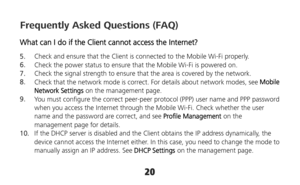 Page 2020  Frequently Asked Questions (FAQ) 
What can I do if the Client cannot access the Internet? 
5.  Check and ensure that the Client is connected to the Mobile Wi-Fi properly. 
6.  Check the power status to ensure that the Mobile Wi-Fi is powered on. 
7.  Check the signal strength to ensure that the area is covered by the network. 
8.  Check that the network mode is correct. For details about network modes, see Mobile 
Network Settings on the management page. 
9.  You must configure the correct peer-peer...