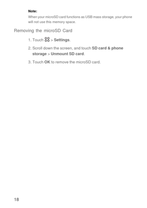 Page 1918
Note:  
When your microSD card functions as USB mass storage, your phone 
will not use this memory space.
Removing the microSD Card
1. Touch   > Settings.
2. Scroll down the screen, and touch SD card & phone 
storage > Unmount SD card.
3. Touch OK to remove the microSD card. 